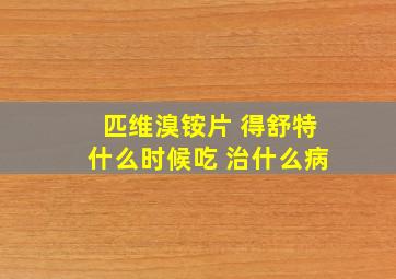 匹维溴铵片 得舒特什么时候吃 治什么病